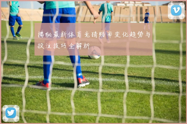 揭秘最新体育竞猜赔率变化趋势与投注技巧全解析