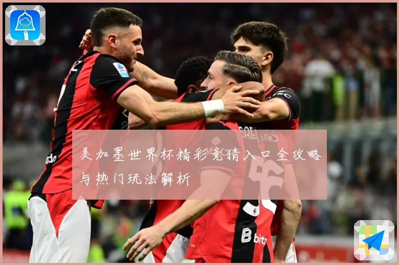 美加墨世界杯精彩竞猜入口全攻略与热门玩法解析