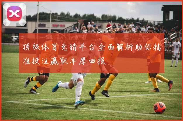 顶级体育竞猜平台全面解析助你精准投注赢取丰厚回报