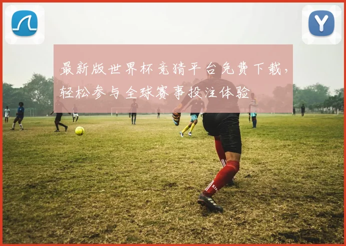 最新版世界杯竞猜平台免费下载，轻松参与全球赛事投注体验
