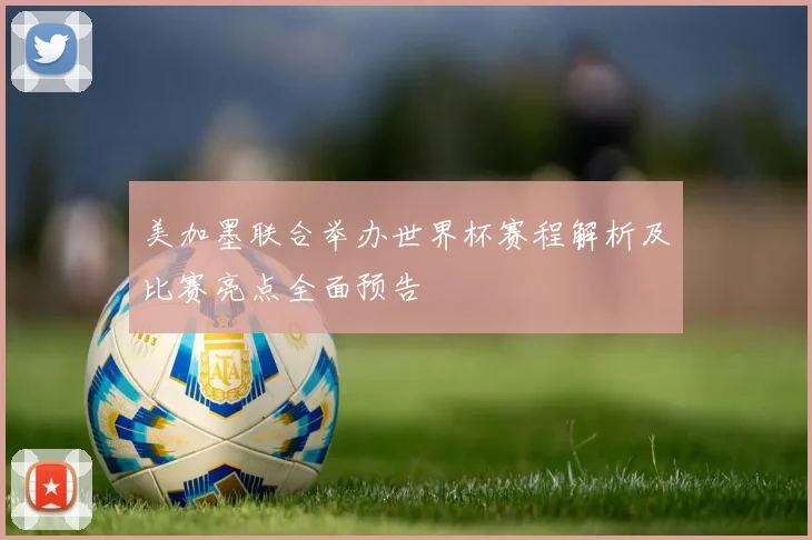 美加墨联合举办世界杯赛程解析及比赛亮点全面预告