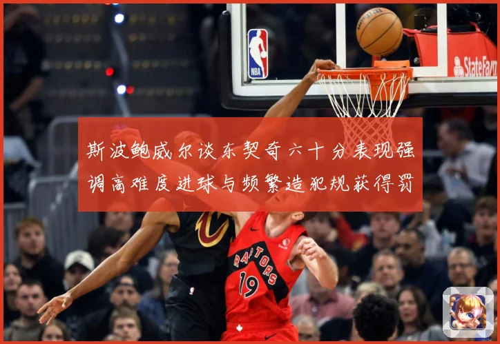 斯波鲍威尔谈东契奇六十分表现强调高难度进球与频繁造犯规获得罚赛场复盘