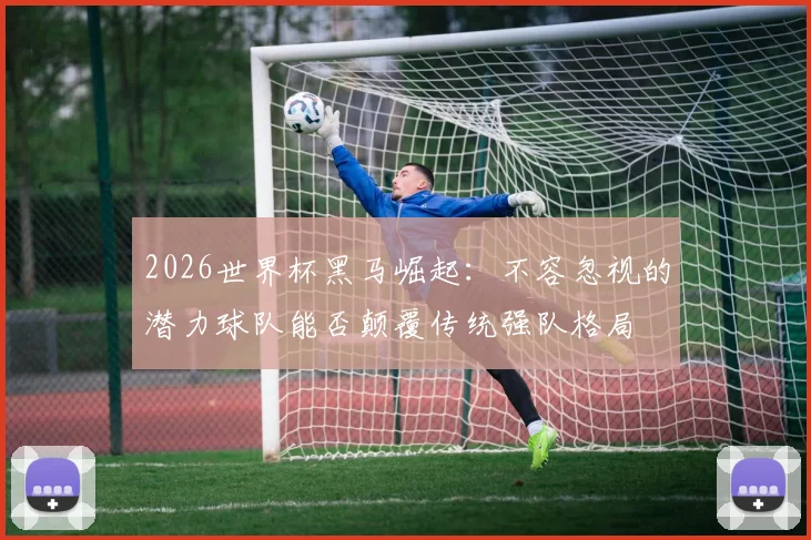 2026世界杯黑马崛起：不容忽视的潜力球队能否颠覆传统强队格局