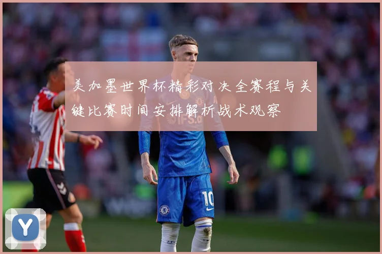 美加墨世界杯精彩对决全赛程与关键比赛时间安排解析战术观察