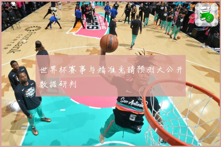 世界杯赛事与精准竞猜预测大公开数据研判