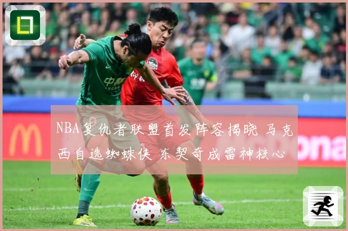 NBA复仇者联盟首发阵容揭晓 马克西自选蜘蛛侠 东契奇成雷神核心