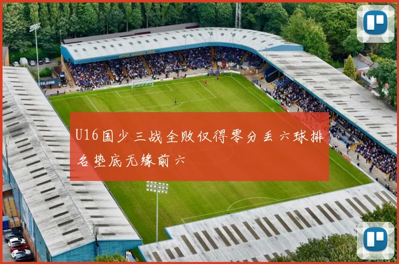 U16国少三战全败仅得零分丢六球排名垫底无缘前六