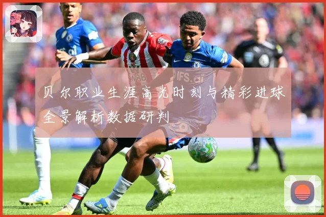 贝尔职业生涯高光时刻与精彩进球全景解析数据研判