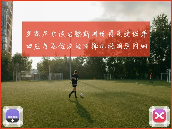 罗塞尼尔谈吉滕斯训练再度受伤并回应与恩佐谈话将择机说明原因细