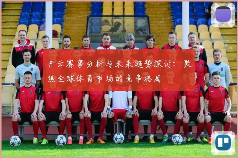 开云赛事分析与未来趋势探讨：聚焦全球体育市场的竞争格局