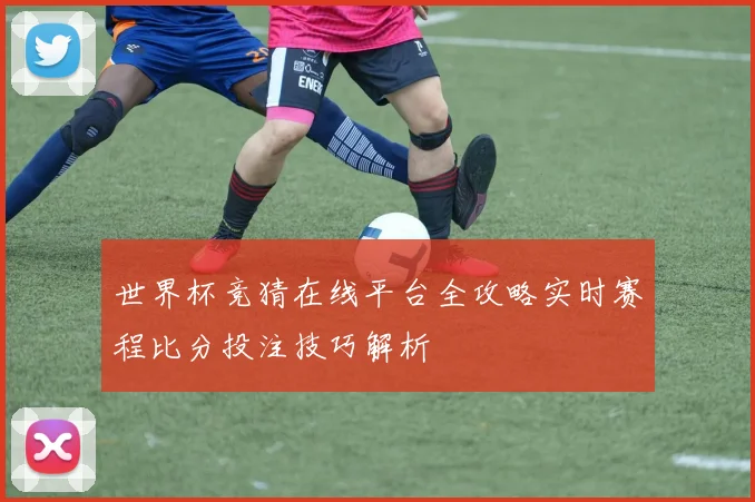 世界杯竞猜在线平台全攻略实时赛程比分投注技巧解析