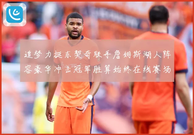 追梦力挺东契奇联手詹姆斯湖人阵容豪华冲击冠军胜算始终在线赛场复盘