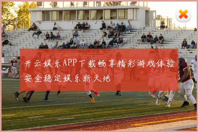 开云娱乐APP下载畅享精彩游戏体验安全稳定娱乐新天地