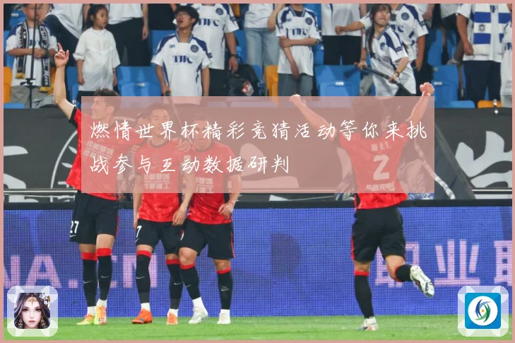 燃情世界杯精彩竞猜活动等你来挑战参与互动数据研判