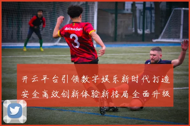 开云平台引领数字娱乐新时代打造安全高效创新体验新格局全面升级