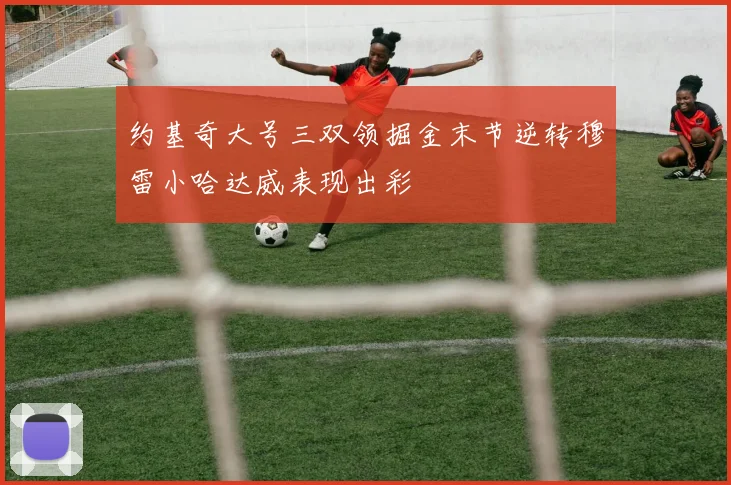 约基奇大号三双领掘金末节逆转穆雷小哈达威表现出彩