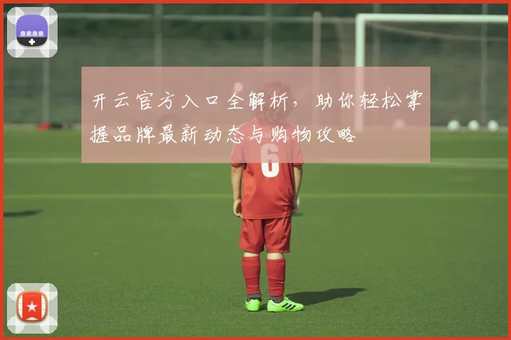 开云官方入口全解析，助你轻松掌握品牌最新动态与购物攻略