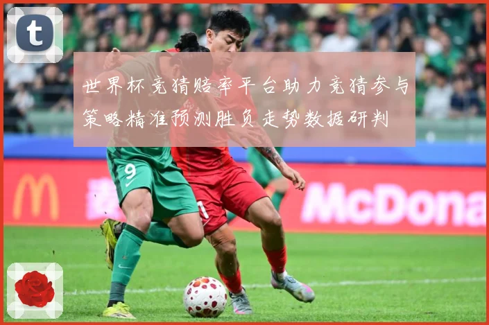 世界杯竞猜赔率平台助力竞猜参与策略精准预测胜负走势数据研判