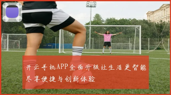 开云手机APP全面升级让生活更智能尽享便捷与创新体验
