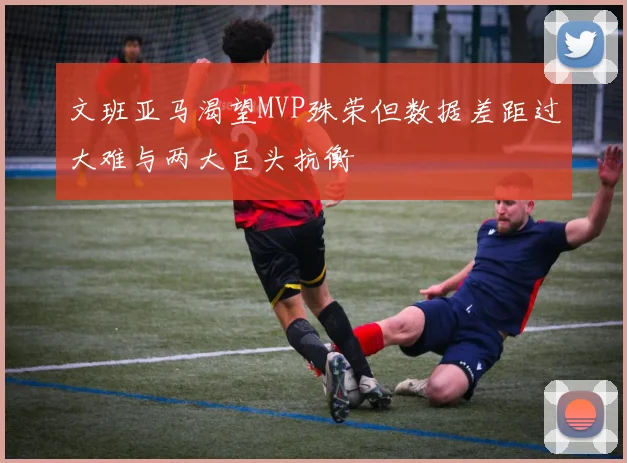 文班亚马渴望MVP殊荣但数据差距过大难与两大巨头抗衡