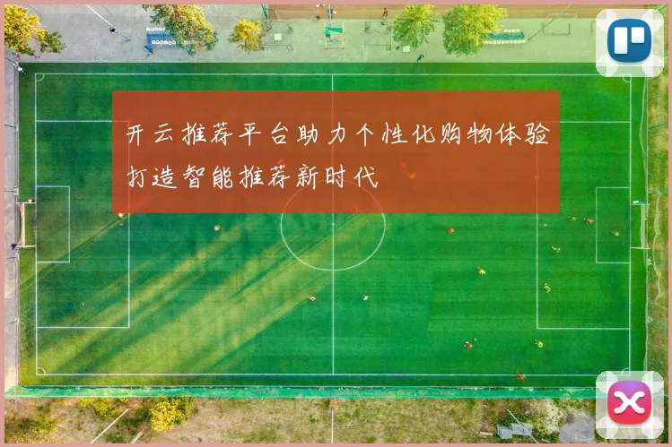开云推荐平台助力个性化购物体验打造智能推荐新时代