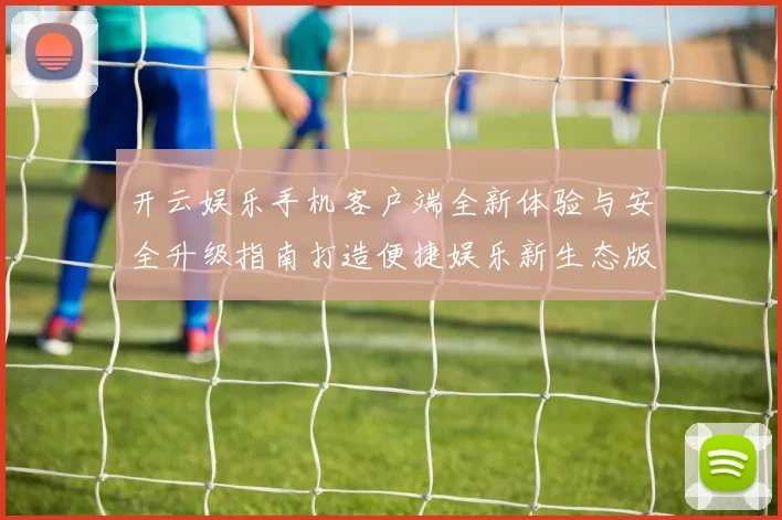 开云娱乐手机客户端全新体验与安全升级指南打造便捷娱乐新生态版