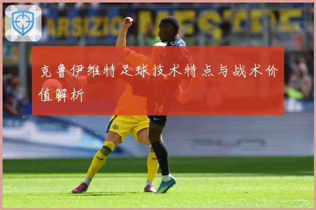 克鲁伊维特足球技术特点与战术价值解析