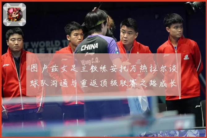 图卢兹女足主教练安托万热拉尔谈球队沟通与重返顶级联赛之路成长观察