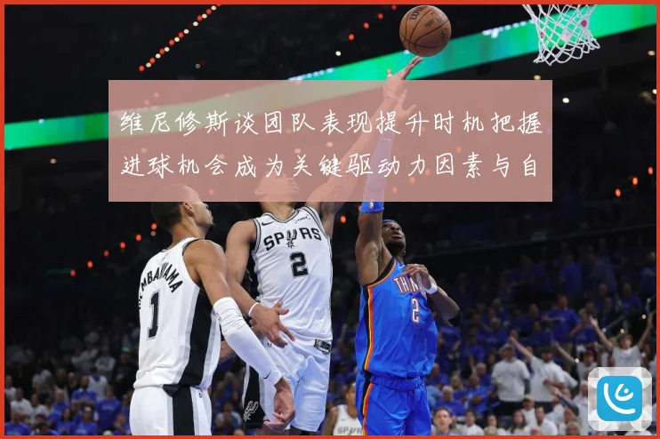 维尼修斯谈团队表现提升时机把握进球机会成为关键驱动力因素与自数据研判
