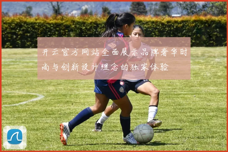 开云官方网站全面展示品牌奢华时尚与创新设计理念的独家体验