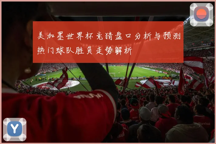 美加墨世界杯竞猜盘口分析与预测热门球队胜负走势解析