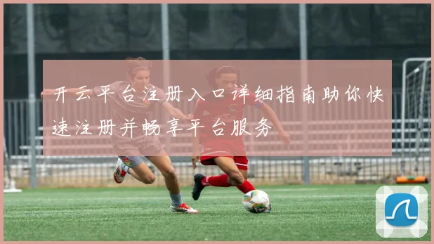 开云平台注册入口详细指南助你快速注册并畅享平台服务
