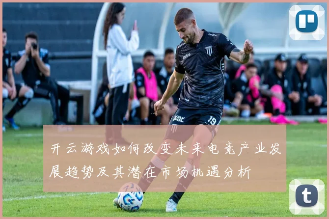 开云游戏如何改变未来电竞产业发展趋势及其潜在市场机遇分析