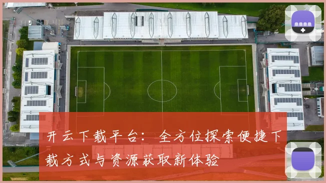 开云下载平台：全方位探索便捷下载方式与资源获取新体验