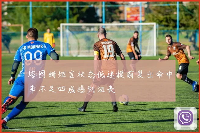 塔图姆坦言状态低迷提前复出命中率不足四成感到沮丧