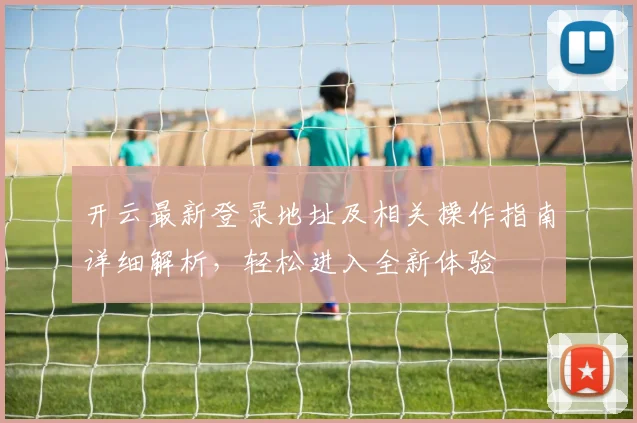 开云最新登录地址及相关操作指南详细解析，轻松进入全新体验