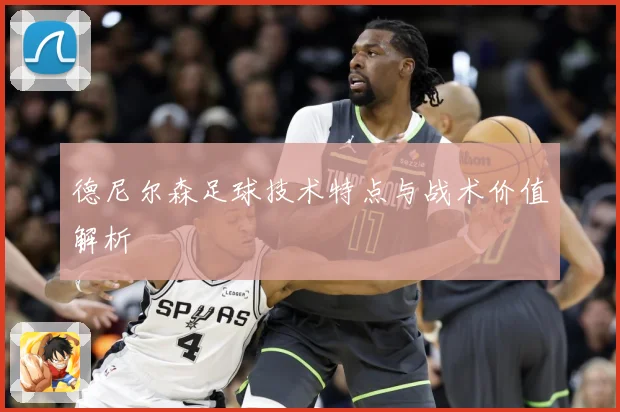 德尼尔森足球技术特点与战术价值解析