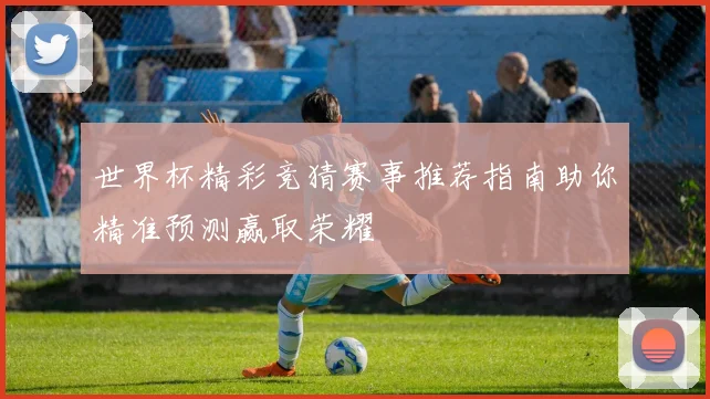 世界杯精彩竞猜赛事推荐指南助你精准预测赢取荣耀