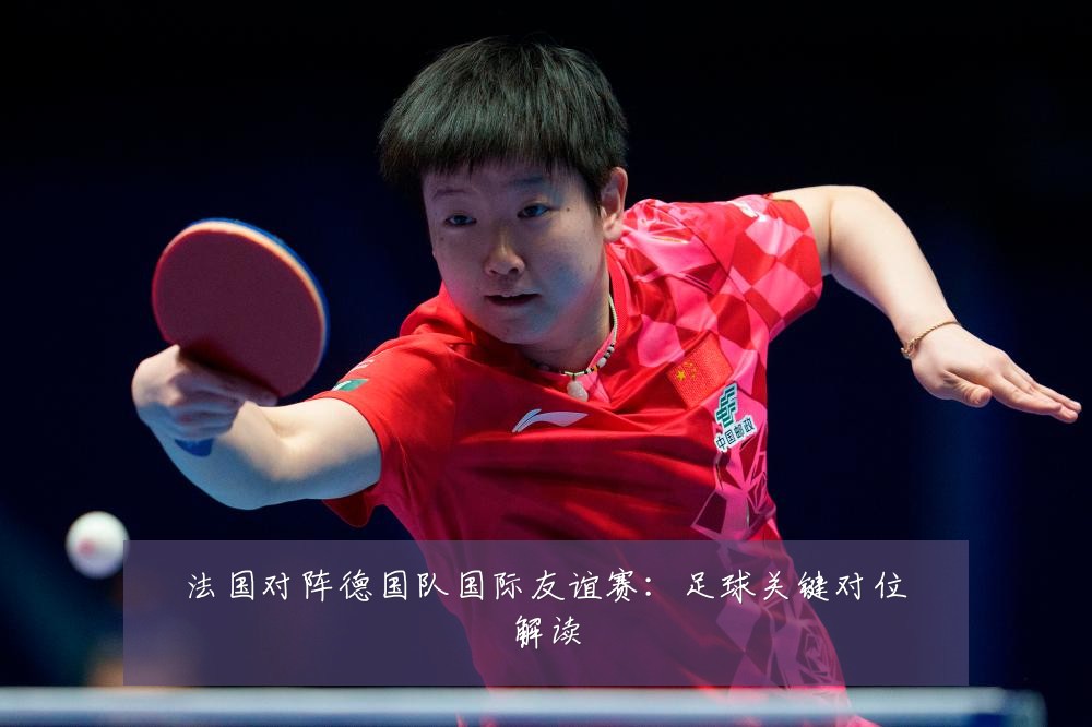 法国对阵德国队国际友谊赛：足球关键对位解读