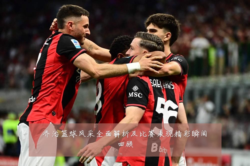 乔治篮球风采全面解析及比赛表现精彩瞬间回顾